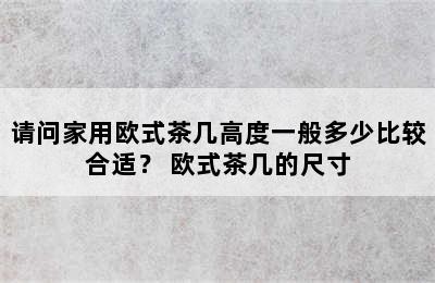 请问家用欧式茶几高度一般多少比较合适？ 欧式茶几的尺寸